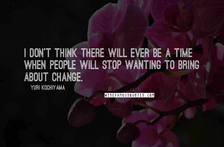 Yuri Kochiyama Quotes: I don't think there will ever be a time when people will stop wanting to bring about change.