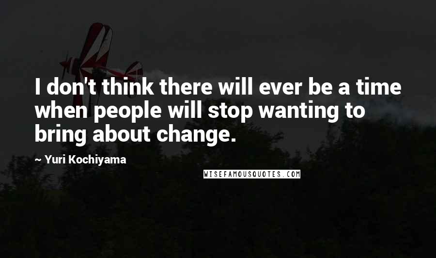 Yuri Kochiyama Quotes: I don't think there will ever be a time when people will stop wanting to bring about change.