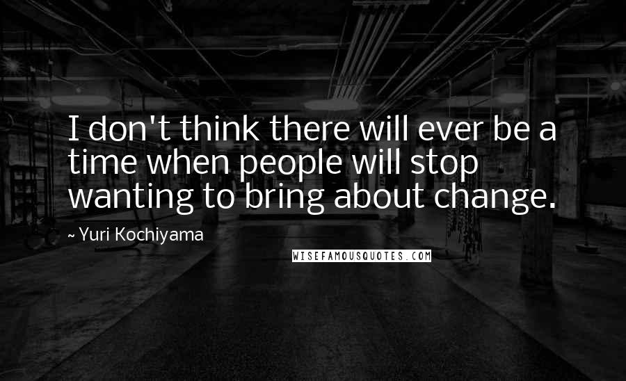 Yuri Kochiyama Quotes: I don't think there will ever be a time when people will stop wanting to bring about change.