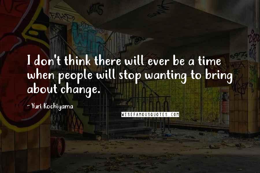 Yuri Kochiyama Quotes: I don't think there will ever be a time when people will stop wanting to bring about change.