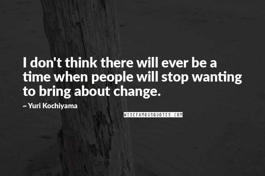Yuri Kochiyama Quotes: I don't think there will ever be a time when people will stop wanting to bring about change.