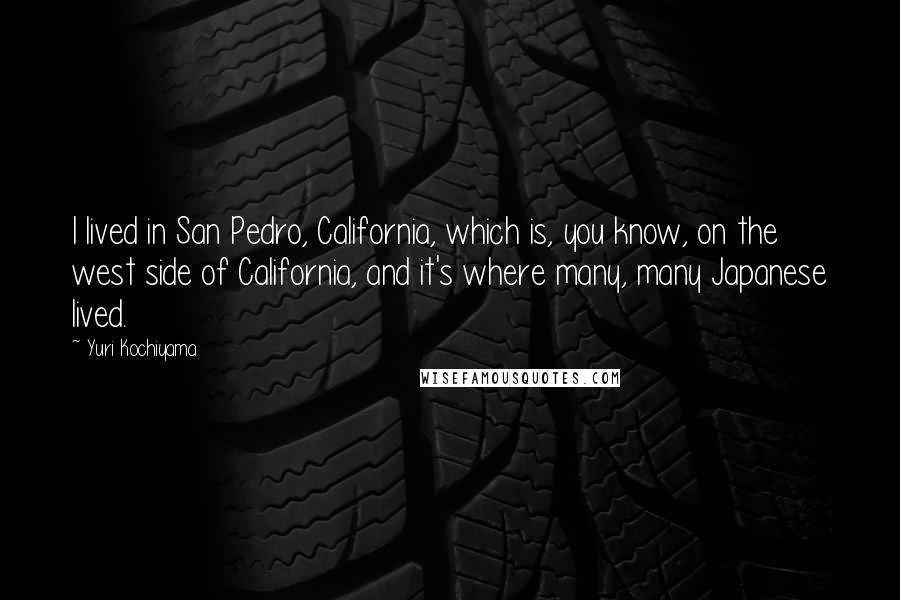 Yuri Kochiyama Quotes: I lived in San Pedro, California, which is, you know, on the west side of California, and it's where many, many Japanese lived.