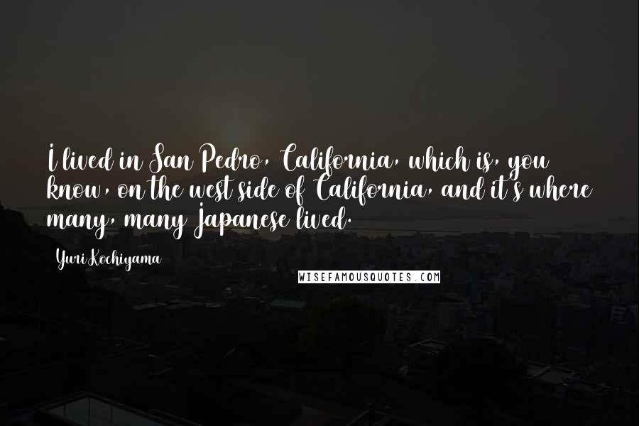 Yuri Kochiyama Quotes: I lived in San Pedro, California, which is, you know, on the west side of California, and it's where many, many Japanese lived.