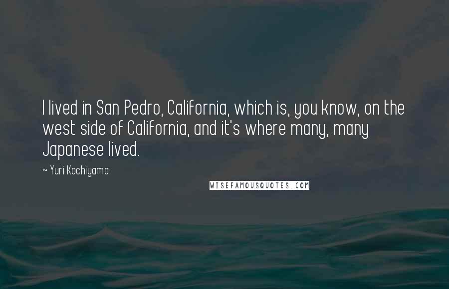 Yuri Kochiyama Quotes: I lived in San Pedro, California, which is, you know, on the west side of California, and it's where many, many Japanese lived.