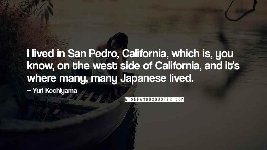 Yuri Kochiyama Quotes: I lived in San Pedro, California, which is, you know, on the west side of California, and it's where many, many Japanese lived.