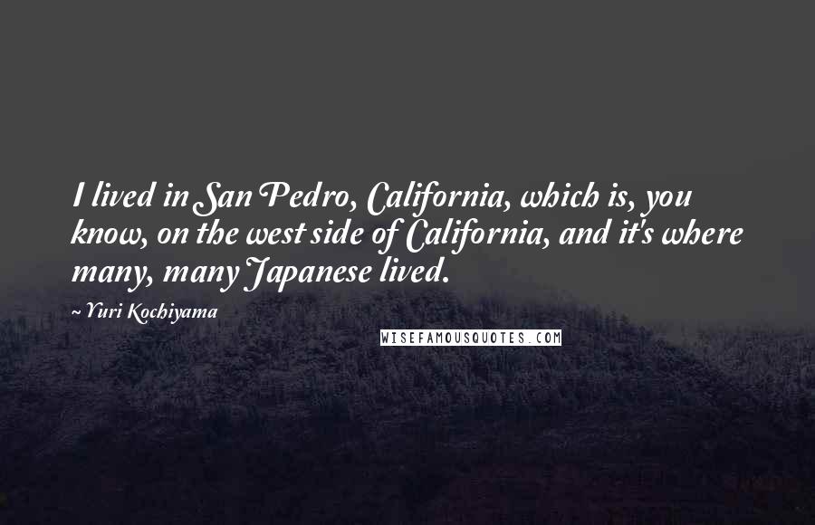 Yuri Kochiyama Quotes: I lived in San Pedro, California, which is, you know, on the west side of California, and it's where many, many Japanese lived.
