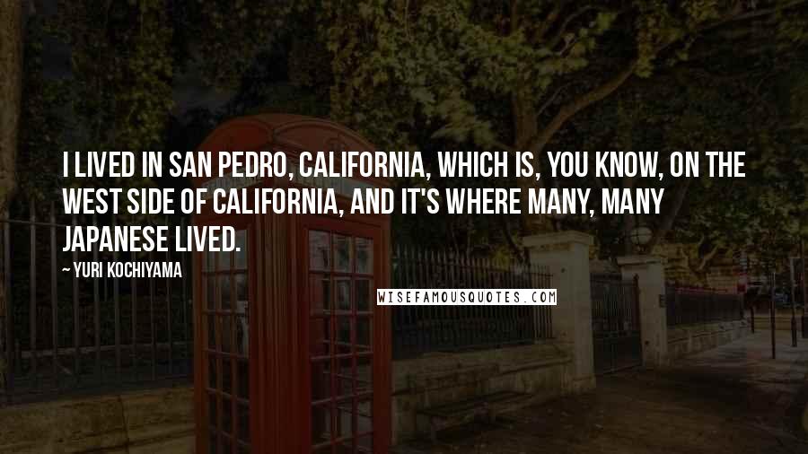 Yuri Kochiyama Quotes: I lived in San Pedro, California, which is, you know, on the west side of California, and it's where many, many Japanese lived.