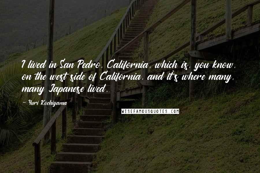 Yuri Kochiyama Quotes: I lived in San Pedro, California, which is, you know, on the west side of California, and it's where many, many Japanese lived.