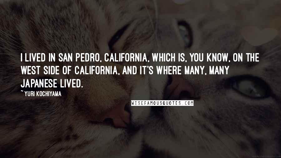 Yuri Kochiyama Quotes: I lived in San Pedro, California, which is, you know, on the west side of California, and it's where many, many Japanese lived.