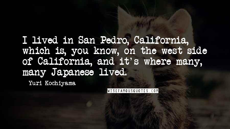 Yuri Kochiyama Quotes: I lived in San Pedro, California, which is, you know, on the west side of California, and it's where many, many Japanese lived.