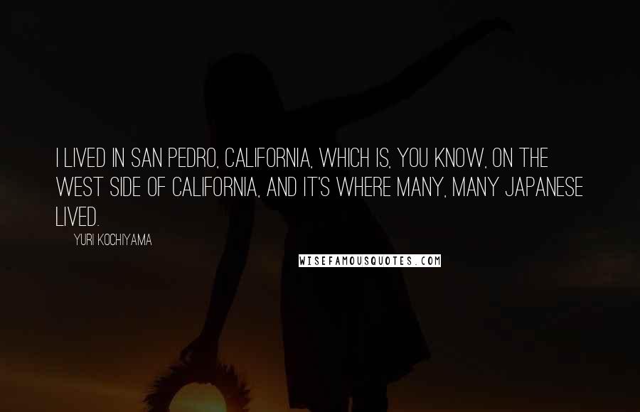 Yuri Kochiyama Quotes: I lived in San Pedro, California, which is, you know, on the west side of California, and it's where many, many Japanese lived.