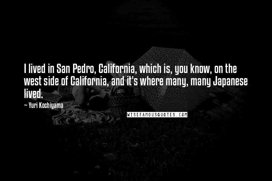 Yuri Kochiyama Quotes: I lived in San Pedro, California, which is, you know, on the west side of California, and it's where many, many Japanese lived.