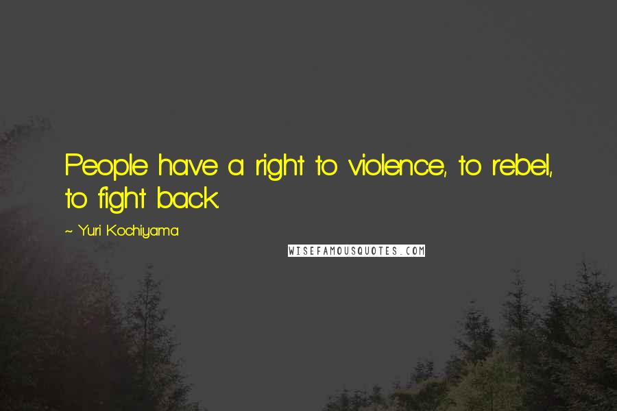 Yuri Kochiyama Quotes: People have a right to violence, to rebel, to fight back.