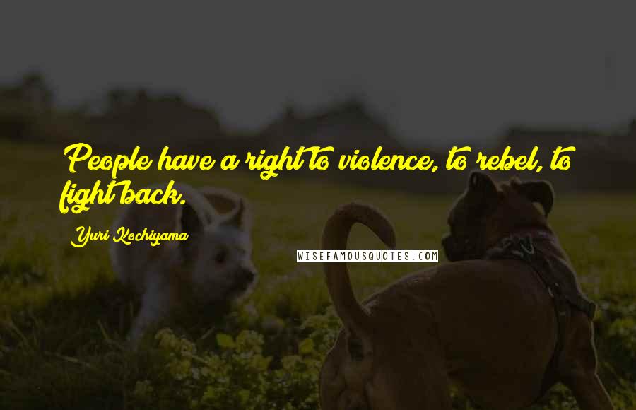 Yuri Kochiyama Quotes: People have a right to violence, to rebel, to fight back.