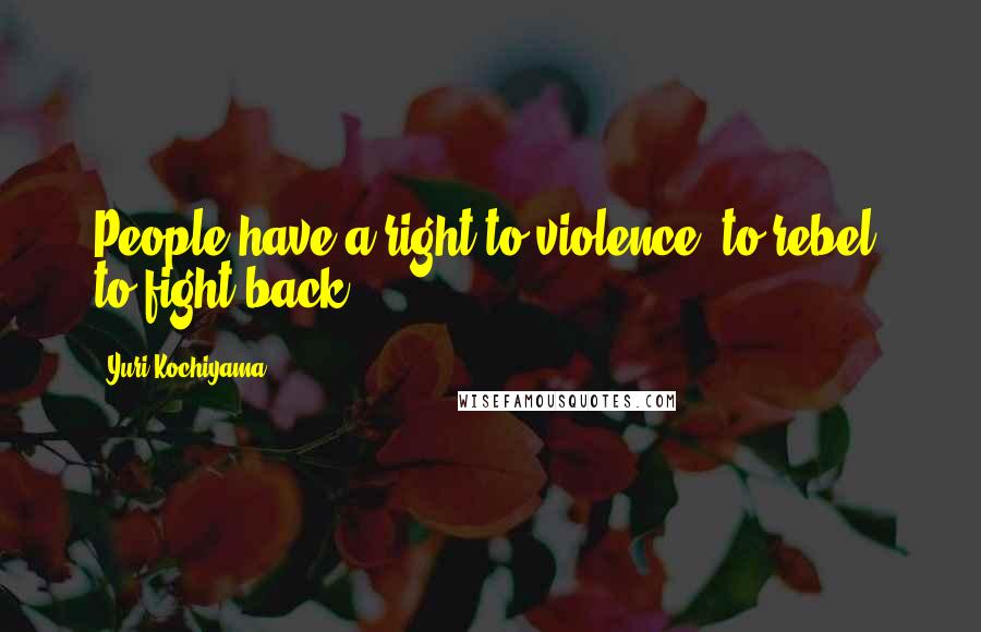 Yuri Kochiyama Quotes: People have a right to violence, to rebel, to fight back.