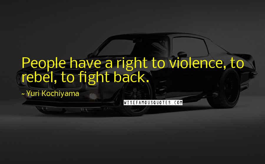 Yuri Kochiyama Quotes: People have a right to violence, to rebel, to fight back.