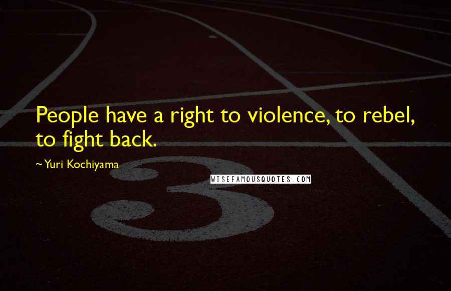 Yuri Kochiyama Quotes: People have a right to violence, to rebel, to fight back.