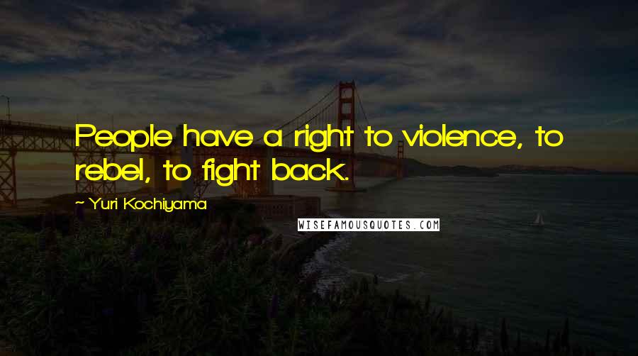 Yuri Kochiyama Quotes: People have a right to violence, to rebel, to fight back.