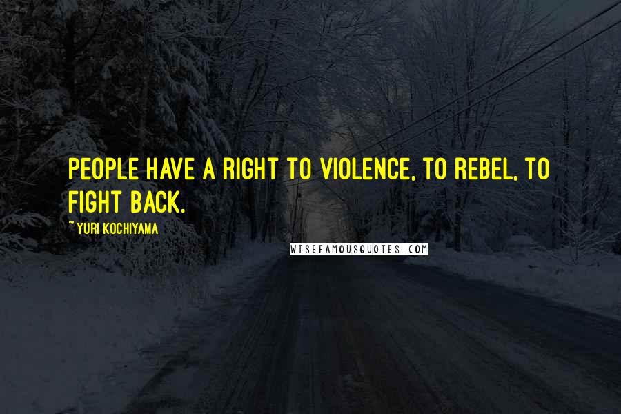 Yuri Kochiyama Quotes: People have a right to violence, to rebel, to fight back.