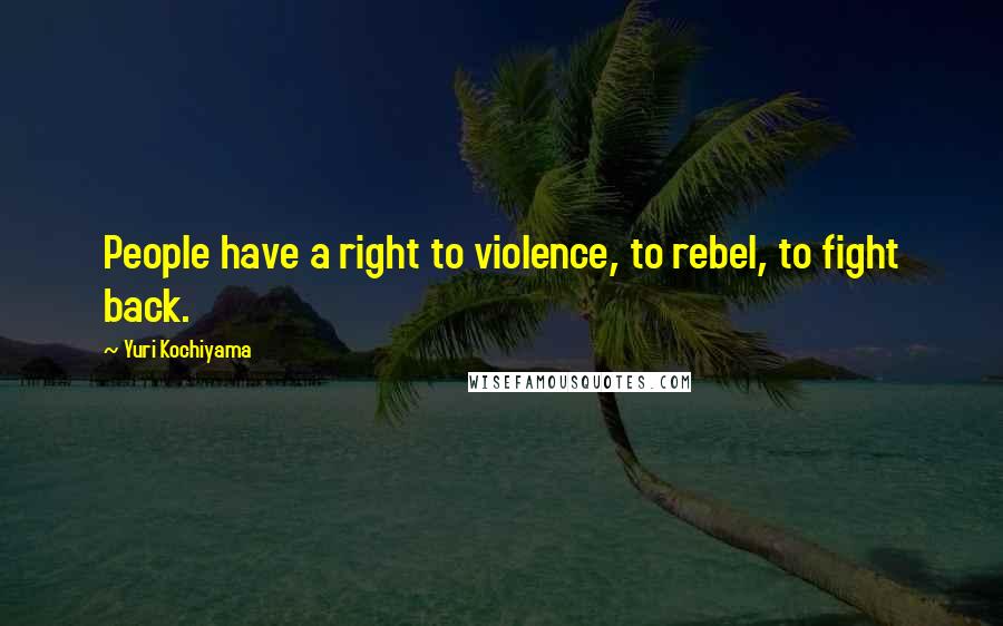 Yuri Kochiyama Quotes: People have a right to violence, to rebel, to fight back.