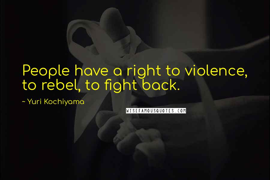 Yuri Kochiyama Quotes: People have a right to violence, to rebel, to fight back.