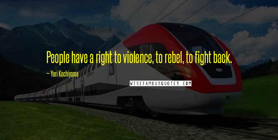 Yuri Kochiyama Quotes: People have a right to violence, to rebel, to fight back.