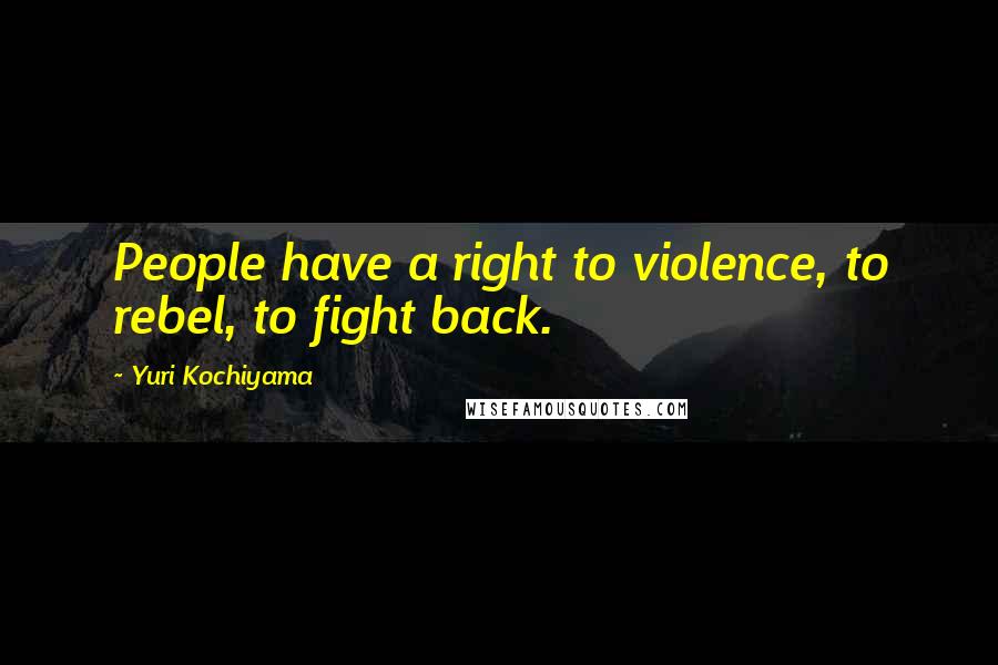 Yuri Kochiyama Quotes: People have a right to violence, to rebel, to fight back.