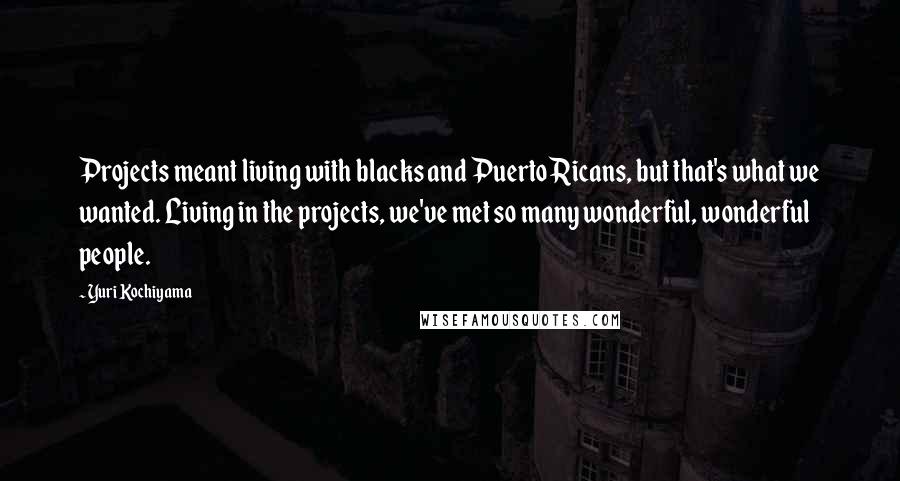 Yuri Kochiyama Quotes: Projects meant living with blacks and Puerto Ricans, but that's what we wanted. Living in the projects, we've met so many wonderful, wonderful people.