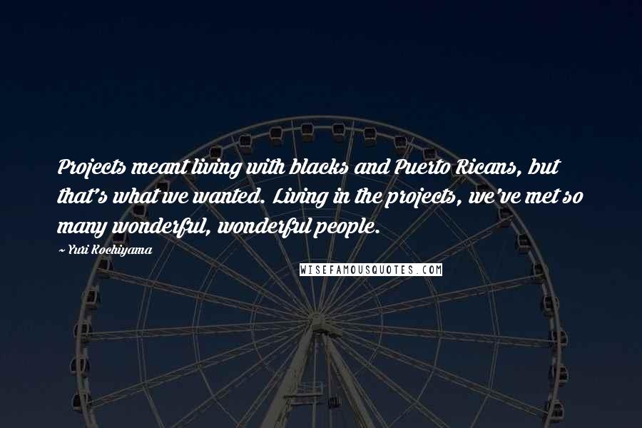 Yuri Kochiyama Quotes: Projects meant living with blacks and Puerto Ricans, but that's what we wanted. Living in the projects, we've met so many wonderful, wonderful people.