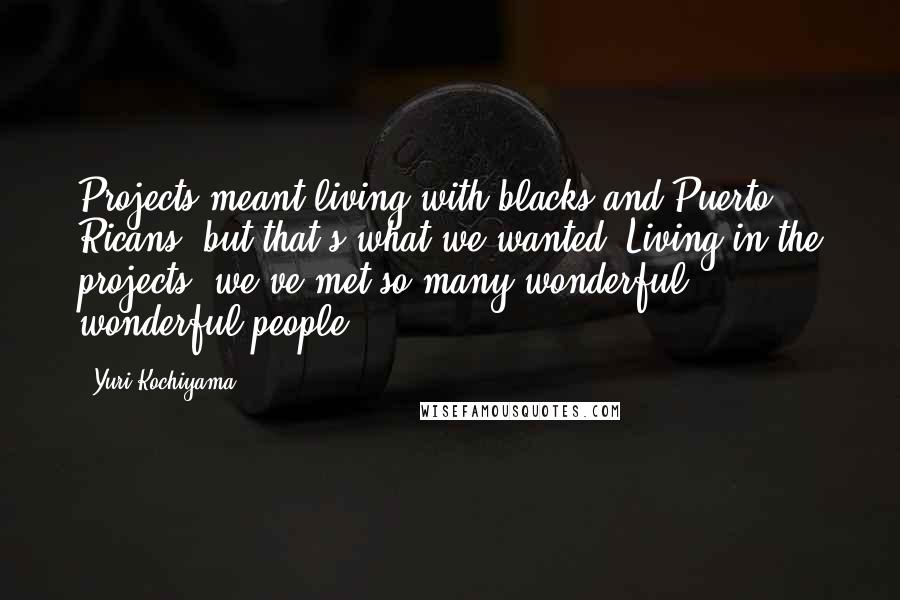 Yuri Kochiyama Quotes: Projects meant living with blacks and Puerto Ricans, but that's what we wanted. Living in the projects, we've met so many wonderful, wonderful people.