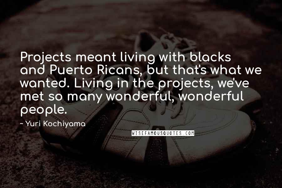 Yuri Kochiyama Quotes: Projects meant living with blacks and Puerto Ricans, but that's what we wanted. Living in the projects, we've met so many wonderful, wonderful people.