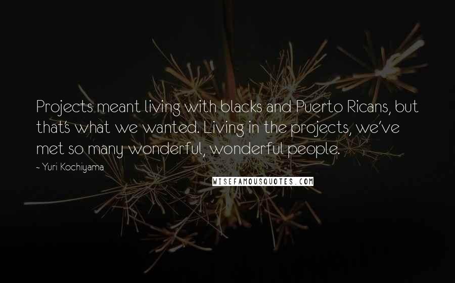 Yuri Kochiyama Quotes: Projects meant living with blacks and Puerto Ricans, but that's what we wanted. Living in the projects, we've met so many wonderful, wonderful people.