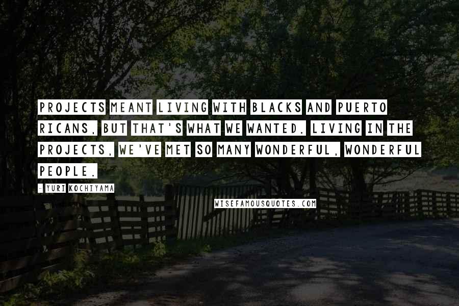Yuri Kochiyama Quotes: Projects meant living with blacks and Puerto Ricans, but that's what we wanted. Living in the projects, we've met so many wonderful, wonderful people.