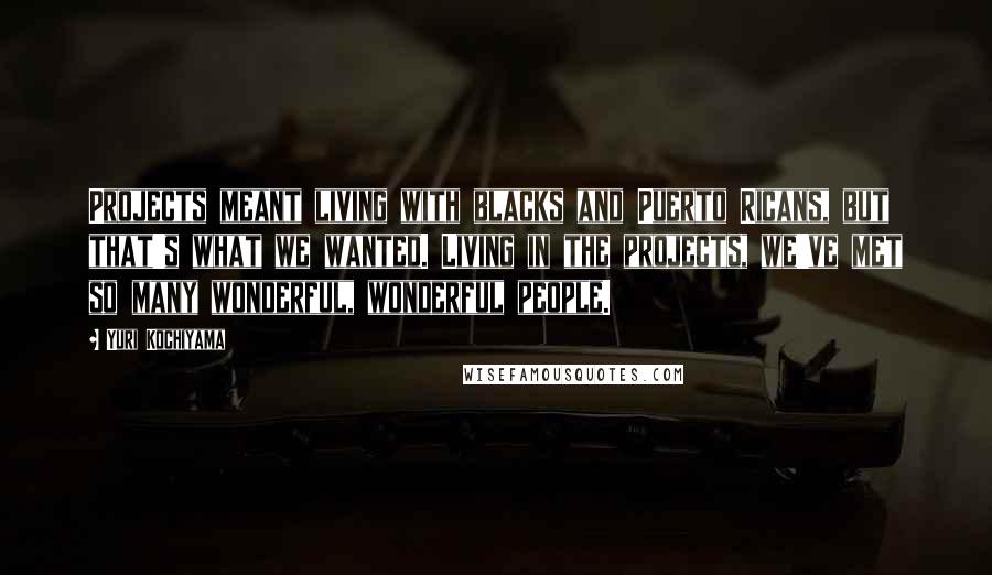 Yuri Kochiyama Quotes: Projects meant living with blacks and Puerto Ricans, but that's what we wanted. Living in the projects, we've met so many wonderful, wonderful people.