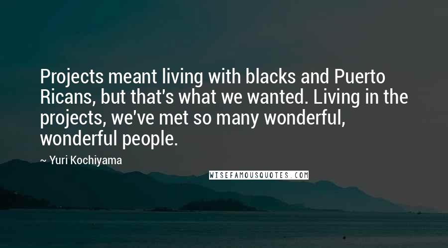 Yuri Kochiyama Quotes: Projects meant living with blacks and Puerto Ricans, but that's what we wanted. Living in the projects, we've met so many wonderful, wonderful people.