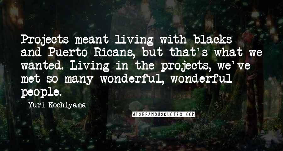 Yuri Kochiyama Quotes: Projects meant living with blacks and Puerto Ricans, but that's what we wanted. Living in the projects, we've met so many wonderful, wonderful people.