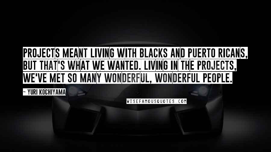 Yuri Kochiyama Quotes: Projects meant living with blacks and Puerto Ricans, but that's what we wanted. Living in the projects, we've met so many wonderful, wonderful people.