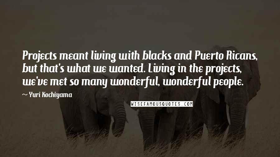 Yuri Kochiyama Quotes: Projects meant living with blacks and Puerto Ricans, but that's what we wanted. Living in the projects, we've met so many wonderful, wonderful people.