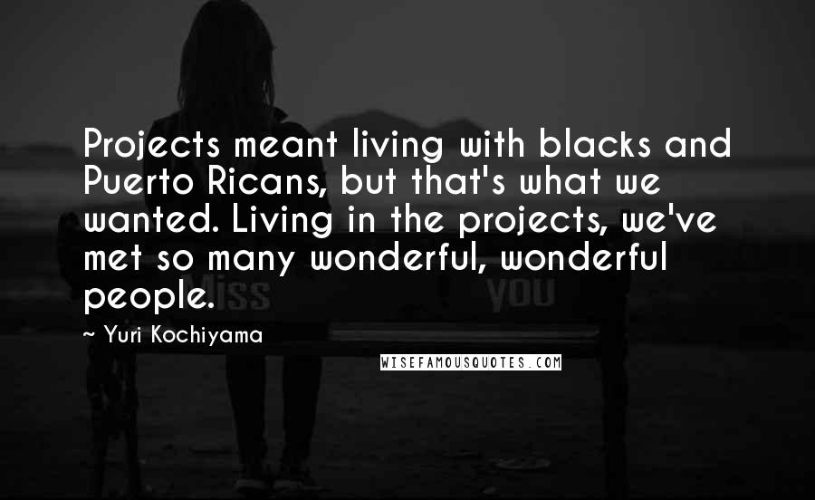 Yuri Kochiyama Quotes: Projects meant living with blacks and Puerto Ricans, but that's what we wanted. Living in the projects, we've met so many wonderful, wonderful people.