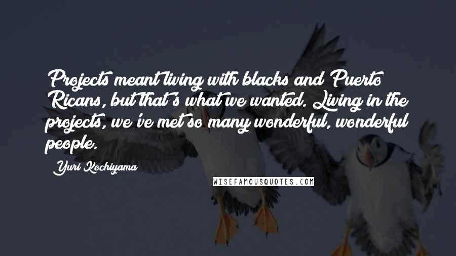 Yuri Kochiyama Quotes: Projects meant living with blacks and Puerto Ricans, but that's what we wanted. Living in the projects, we've met so many wonderful, wonderful people.