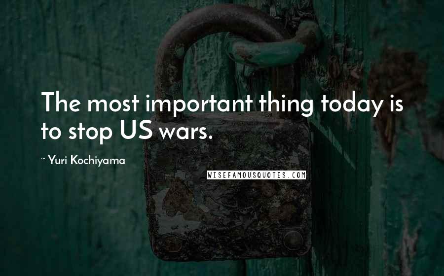 Yuri Kochiyama Quotes: The most important thing today is to stop US wars.