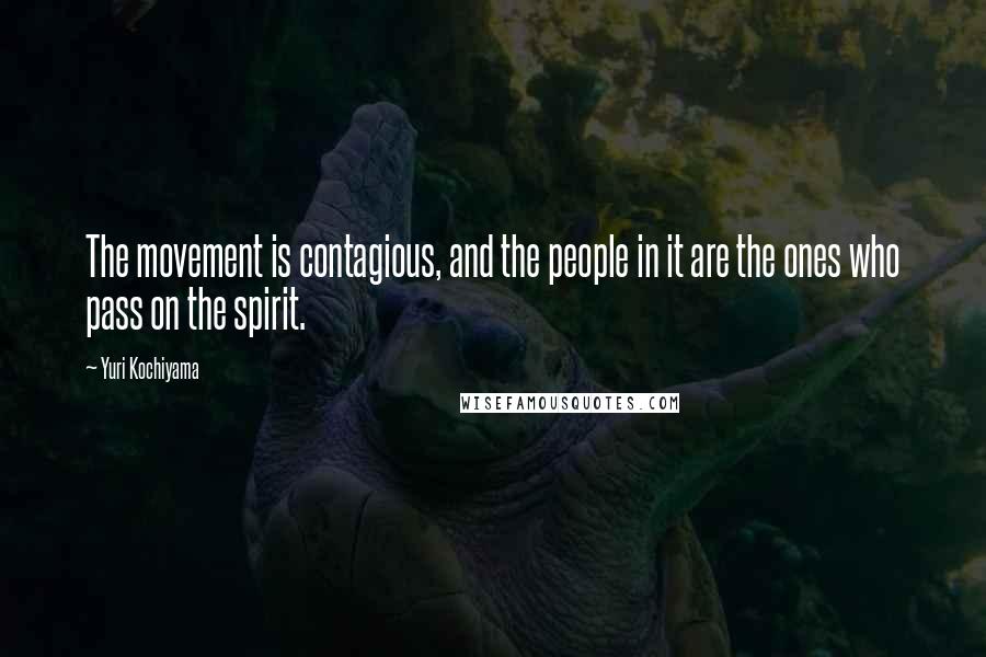 Yuri Kochiyama Quotes: The movement is contagious, and the people in it are the ones who pass on the spirit.