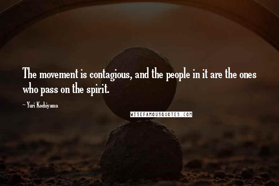 Yuri Kochiyama Quotes: The movement is contagious, and the people in it are the ones who pass on the spirit.