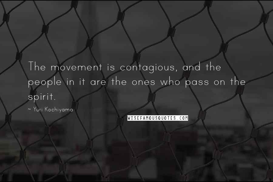 Yuri Kochiyama Quotes: The movement is contagious, and the people in it are the ones who pass on the spirit.