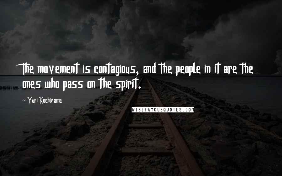 Yuri Kochiyama Quotes: The movement is contagious, and the people in it are the ones who pass on the spirit.