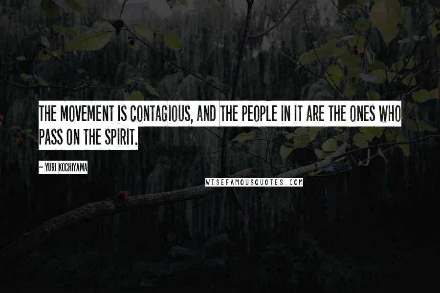 Yuri Kochiyama Quotes: The movement is contagious, and the people in it are the ones who pass on the spirit.