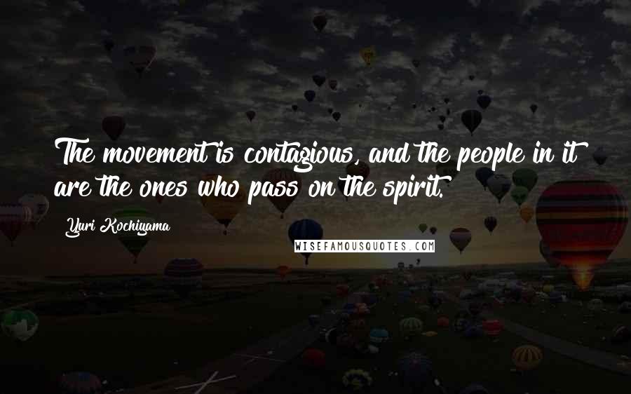 Yuri Kochiyama Quotes: The movement is contagious, and the people in it are the ones who pass on the spirit.