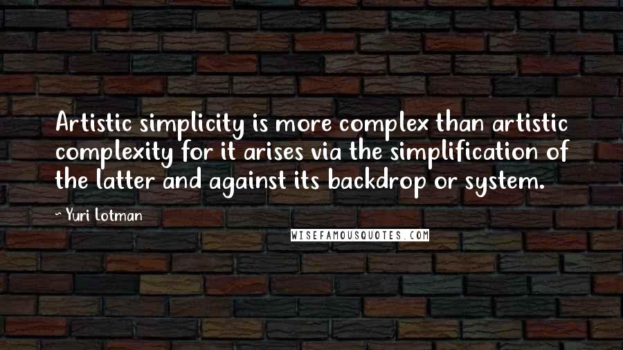 Yuri Lotman Quotes: Artistic simplicity is more complex than artistic complexity for it arises via the simplification of the latter and against its backdrop or system.