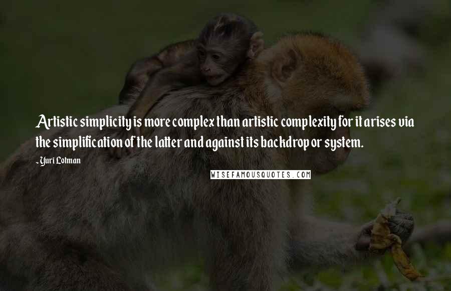 Yuri Lotman Quotes: Artistic simplicity is more complex than artistic complexity for it arises via the simplification of the latter and against its backdrop or system.