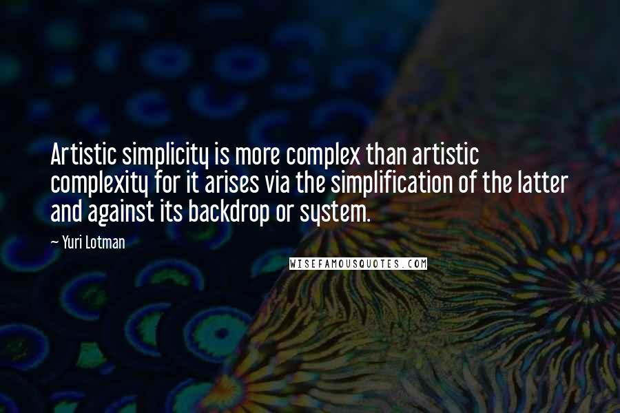 Yuri Lotman Quotes: Artistic simplicity is more complex than artistic complexity for it arises via the simplification of the latter and against its backdrop or system.